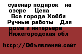 сувенир подарок “ на озере“ › Цена ­ 1 250 - Все города Хобби. Ручные работы » Для дома и интерьера   . Нижегородская обл.